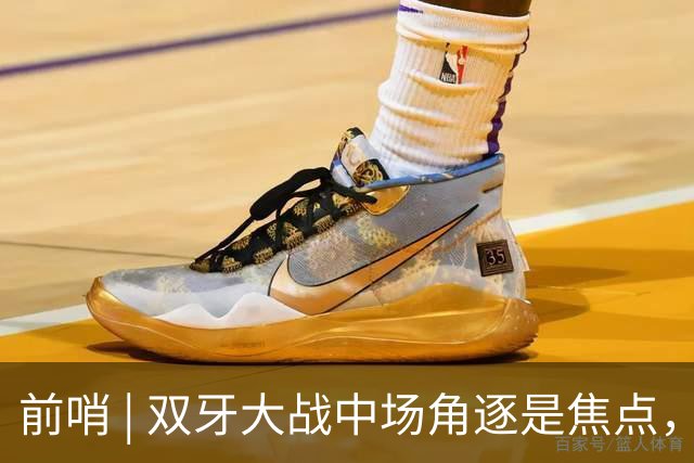 前哨 | 双牙大战中场角逐是焦点，C罗应如何延续自己的大力神杯梦