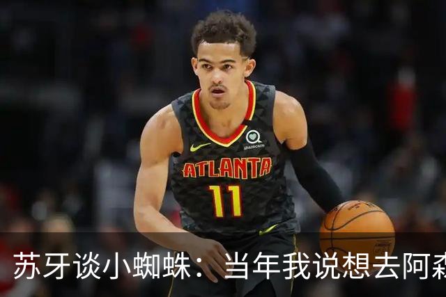 苏牙谈小蜘蛛：当年我说想去阿森纳 杰拉德说再留1年助我去皇萨仁
