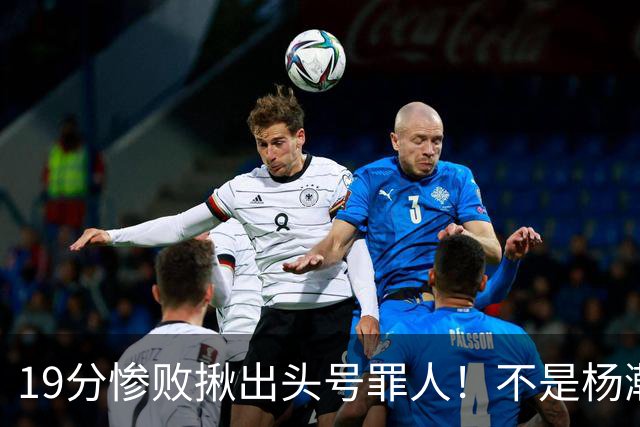 19分惨败揪出头号罪人！不是杨瀚森、胡金秋，全场灾难级发挥