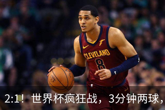 2:1！世界杯疯狂战，3分钟两球，英格兰半场领先东道主，冲击八强
